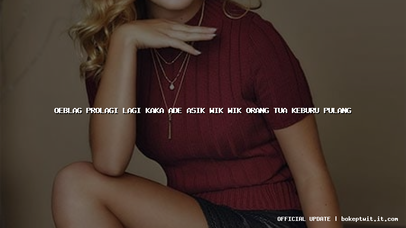 oeblag prolagi lagi kaka ade asik wik wik orang tua keburu pulang oeblag prolagi lagi kaka ade asik wik wik orang tua keburu pulang