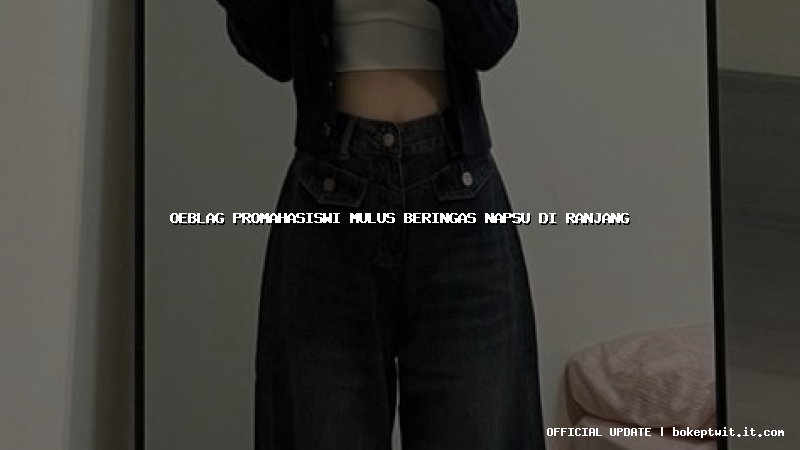 oeblag promahasiswi mulus beringas napsu di ranjang