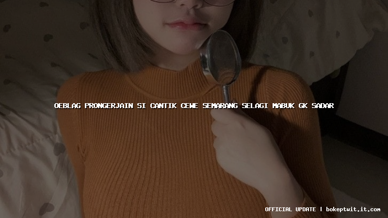 oeblag prongerjain si cantik cewe semarang selagi mabuk gk sadar oeblag prongerjain si cantik cewe semarang selagi mabuk gk sadar