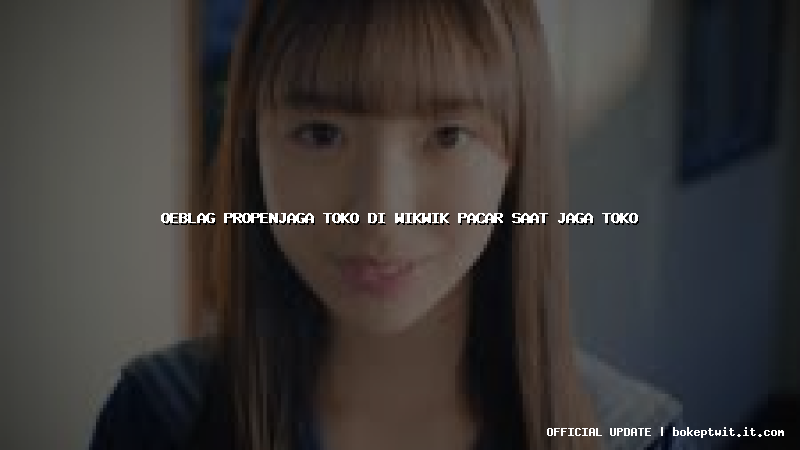 oeblag propenjaga toko di wikwik pacar saat jaga toko