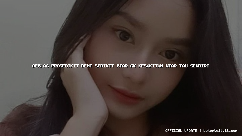 oeblag prosedikit demi sedikit biar gk kesakitan ntar tau sendiri