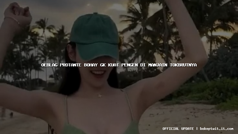oeblag protante bohay gk kuat pengen di manjain tokbrutnya