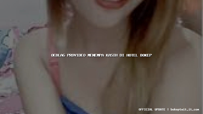 oeblag provideo menempa kasih di hotel bokep