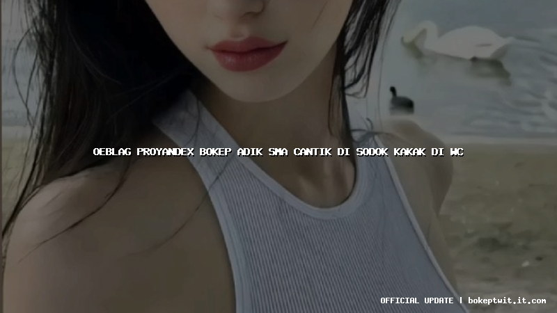 oeblag proyandex bokep adik sma cantik di sodok kakak di wc