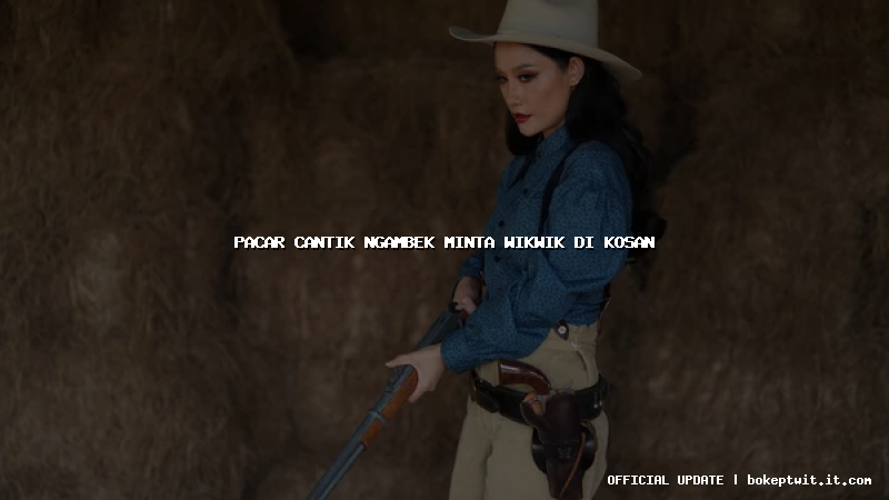 pacar cantik ngambek minta wikwik di kosan