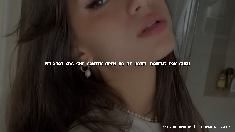 pelajar abg smk cantik open bo di hotel bareng pak guru pelajar abg smk cantik open bo di hotel bareng pak guru