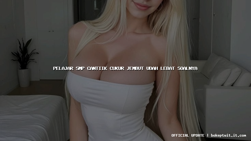 pelajar smp cantiik cukur jembut udah lebat soalnya