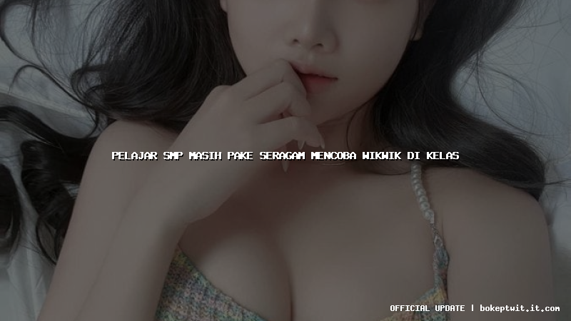 pelajar smp masih pake seragam mencoba wikwik di kelas pelajar smp masih pake seragam mencoba wikwik di kelas