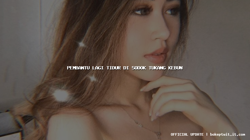 pembantu lagi tidur di sodok tukang kebun