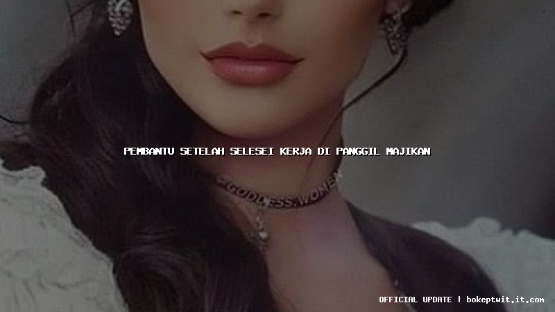 pembantu setelah selesei kerja di panggil majikan