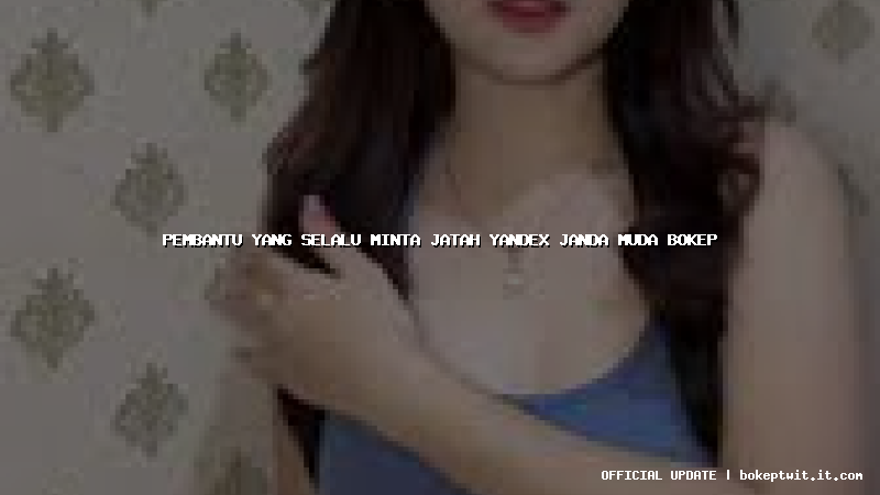 pembantu yang selalu minta jatah yandex janda muda bokep pembantu yang selalu minta jatah yandex janda muda bokep