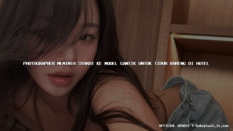 photographer meminta syarat ke model cantik untuk tidur bareng di hotel photographer meminta syarat ke model cantik untuk tidur bareng di hotel