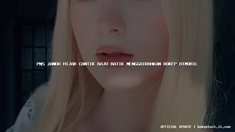 pns janda hijab cantik baju batik menggairahkan bokep dimobil pns janda hijab cantik baju batik menggairahkan bokep dimobil