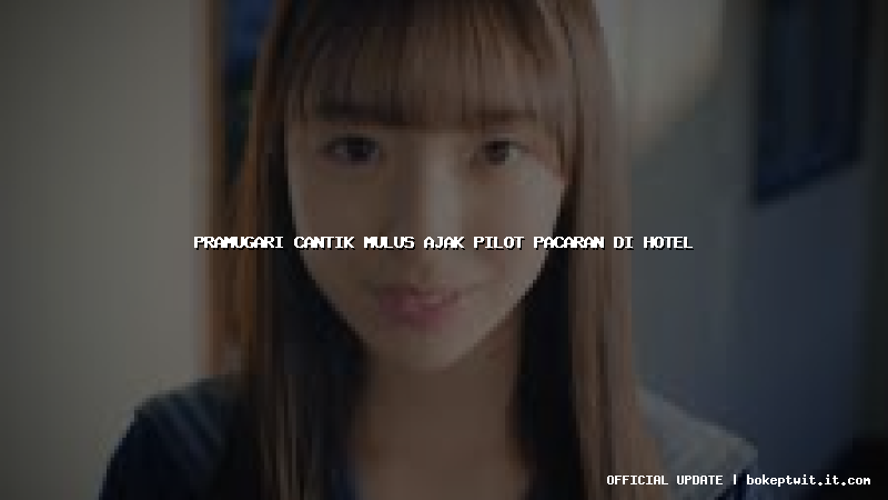 pramugari cantik mulus ajak pilot pacaran di hotel