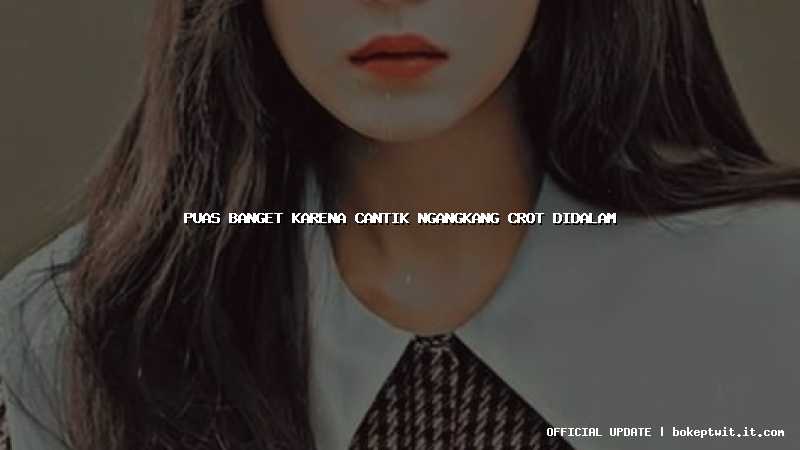 puas banget karena cantik ngangkang crot didalam