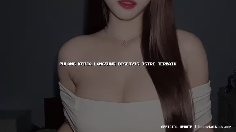 pulang kerja langsung diservis istri terbaik