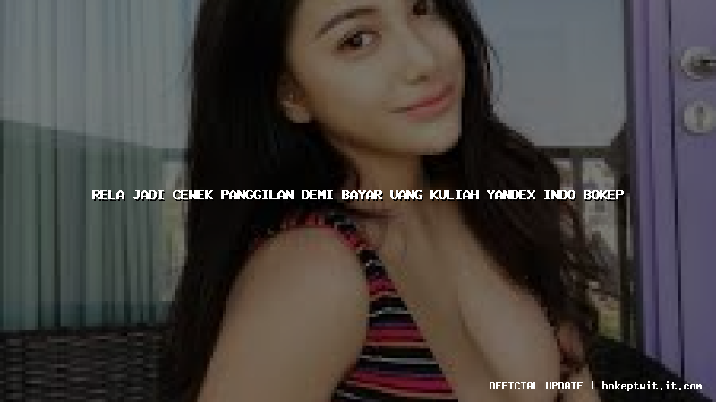 rela jadi cewek panggilan demi bayar uang kuliah yandex indo bokep