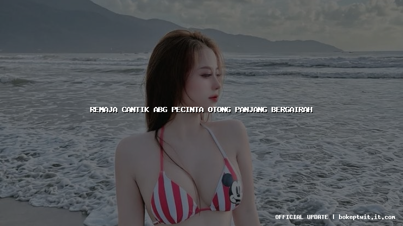 remaja cantik abg pecinta otong panjang bergairah