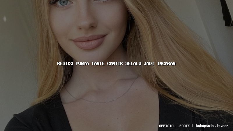 resiko punya tante cantik selalu jadi incaran