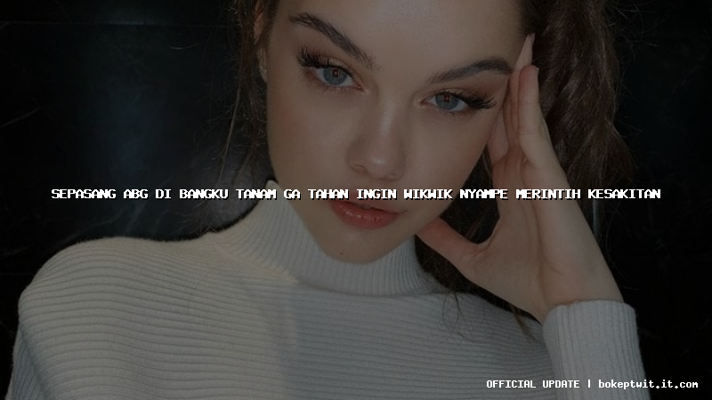 sepasang abg di bangku tanam ga tahan ingin wikwik nyampe merintih kesakitan