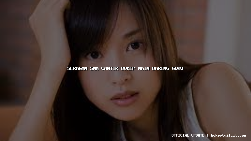 seragam sma cantik bokep main bareng guru