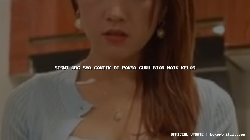 siswi abg sma cantik di paksa guru biar naik kelas