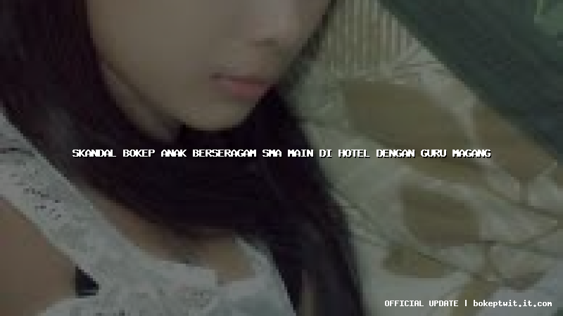 skandal bokep anak berseragam sma main di hotel dengan guru magang