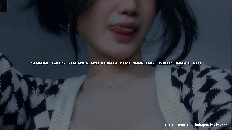 skandal gadis streamer ayu kebaya biru yang lagi bokep banget nih