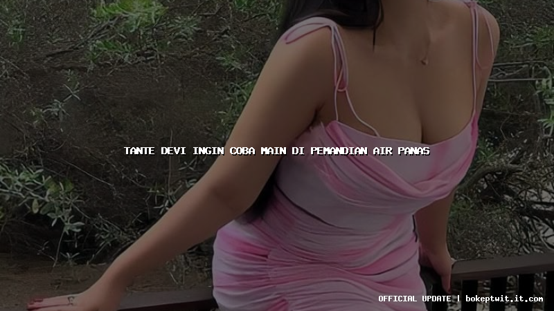 tante devi ingin coba main di pemandian air panas