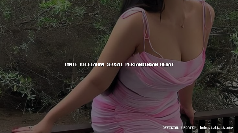 tante kelelahan seusai pertandingan hebat tante kelelahan seusai pertandingan hebat