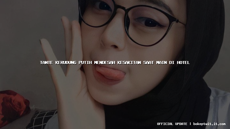 tante kerudung putih mendesah kesakitan saat main di hotel tante kerudung putih mendesah kesakitan saat main di hotel