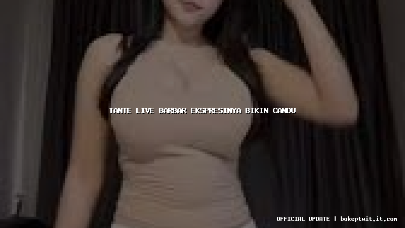 tante live barbar ekspresinya bikin candu