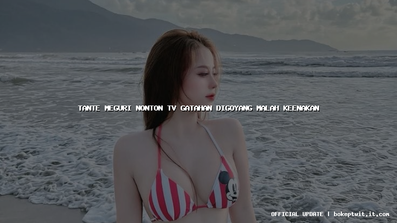 tante meguri nonton tv gatahan digoyang malah keenakan