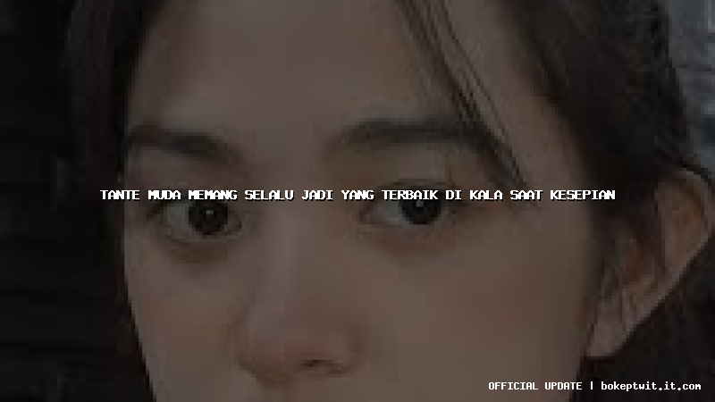 tante muda memang selalu jadi yang terbaik di kala saat kesepian