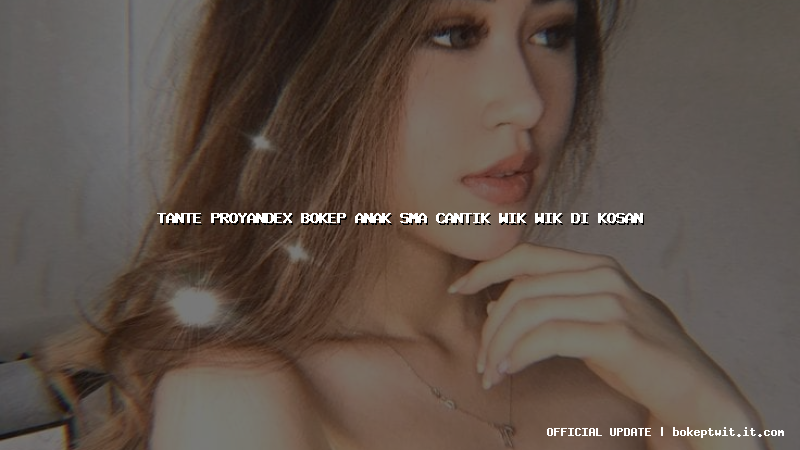 tante proyandex bokep anak sma cantik wik wik di kosan