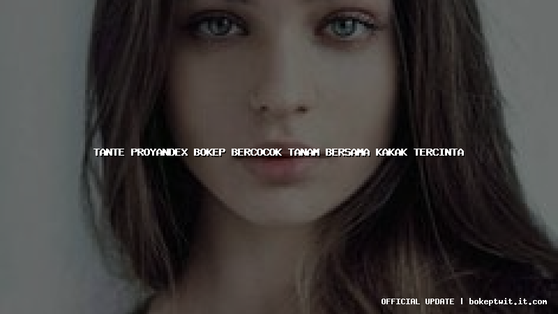 tante proyandex bokep bercocok tanam bersama kakak tercinta tante proyandex bokep bercocok tanam bersama kakak tercinta