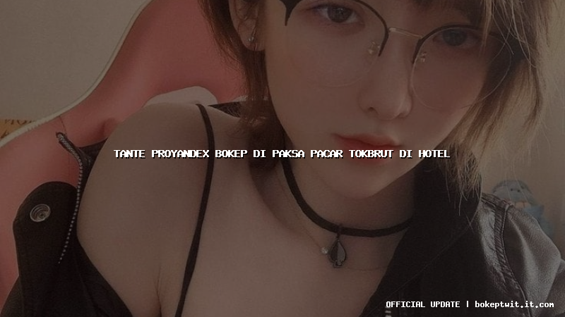 tante proyandex bokep di paksa pacar tokbrut di hotel