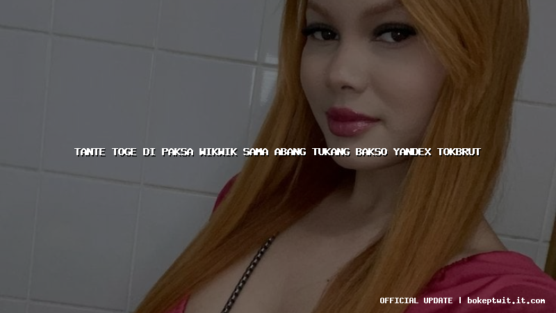 tante toge di paksa wikwik sama abang tukang bakso yandex tokbrut