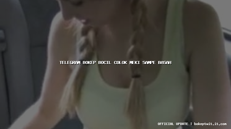 telegram bokep bocil colok meki sampe basah