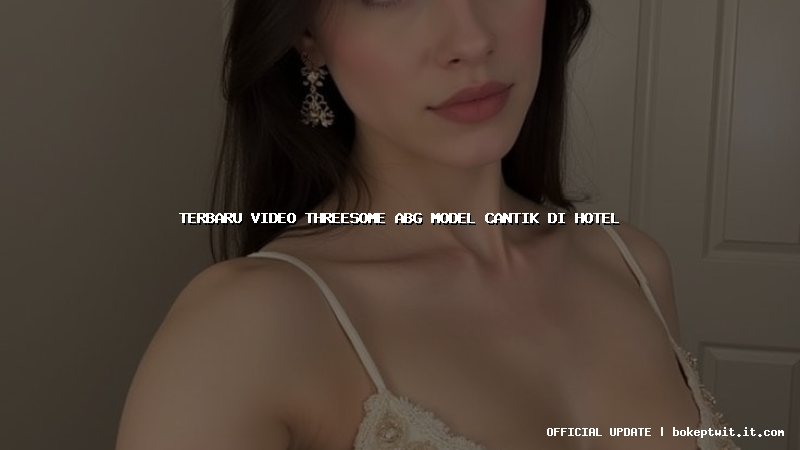 terbaru video threesome abg model cantik di hotel