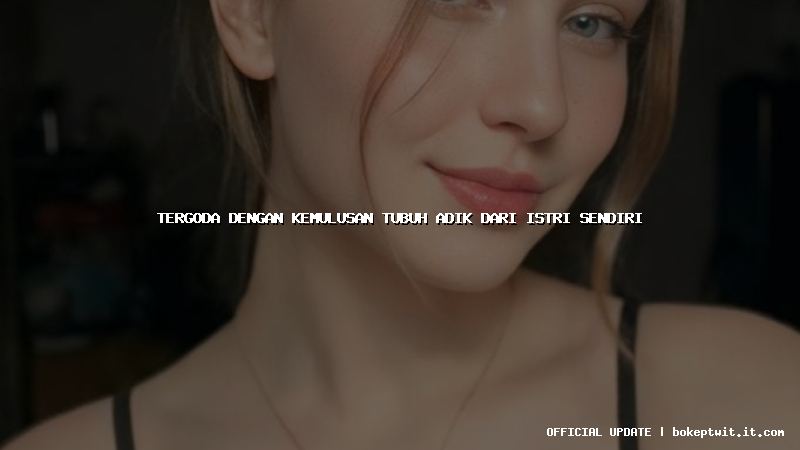 tergoda dengan kemulusan tubuh adik dari istri sendiri