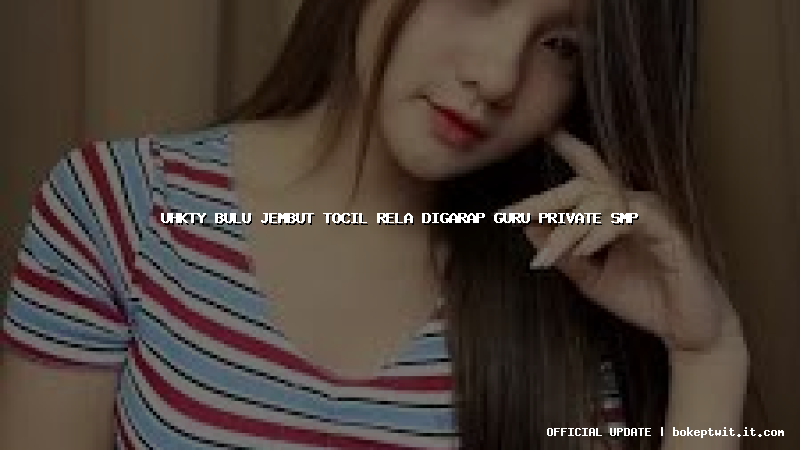 uhkty bulu jembut tocil rela digarap guru private smp