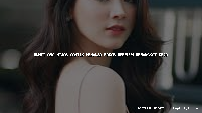 ukhti abg hijab cantik memaksa pacar sebelum berangkat keja ukhti abg hijab cantik memaksa pacar sebelum berangkat keja