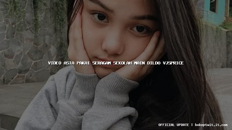 video asia pakai seragam sekolah main dildo vjsprice