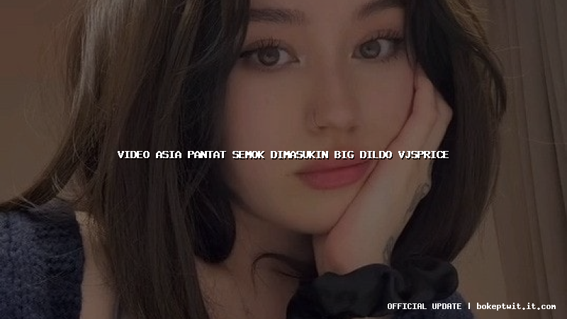 video asia pantat semok dimasukin big dildo vjsprice