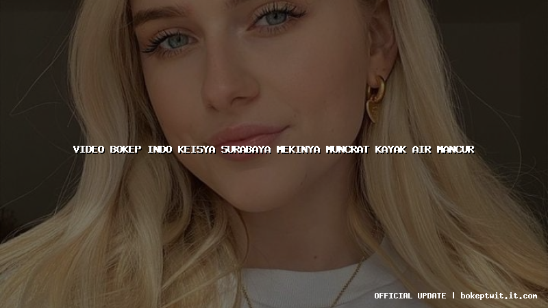 video bokep indo keisya surabaya mekinya muncrat kayak air mancur