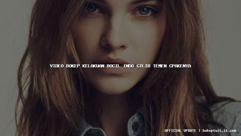 video bokep kelakuan bocil indo gilir temen cpakenya