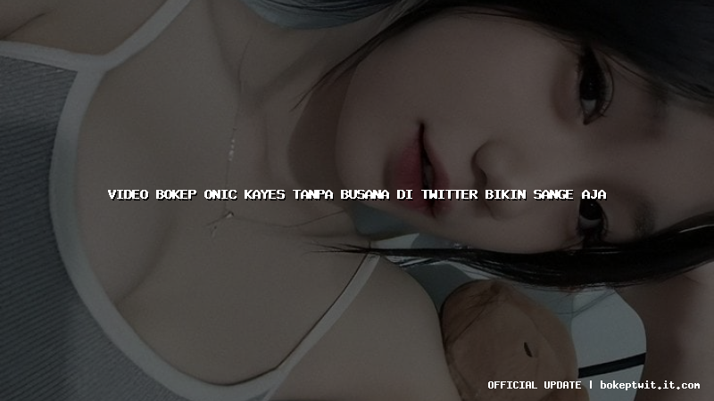 video bokep onic kayes tanpa busana di twitter bikin sange aja
