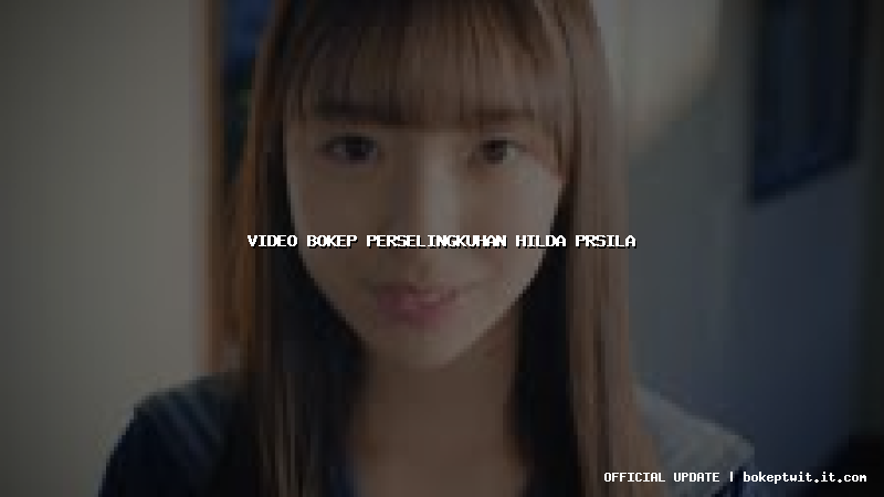 video bokep perselingkuhan hilda prsila video bokep perselingkuhan hilda prsila