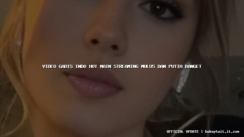 video gadis indo hot main streaming mulus dan putih banget